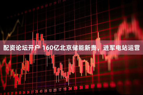配资论坛开户 160亿北京储能新贵，进军电站运营