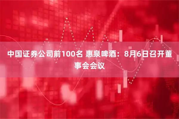 中国证券公司前100名 惠泉啤酒：8月6日召开董事会会议