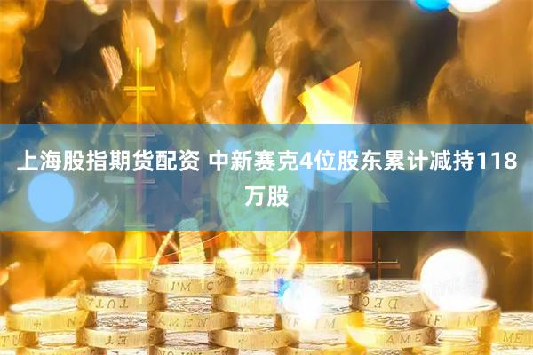 上海股指期货配资 中新赛克4位股东累计减持118万股
