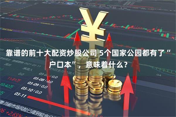 靠谱的前十大配资炒股公司 5个国家公园都有了“户口本”，意味着什么？