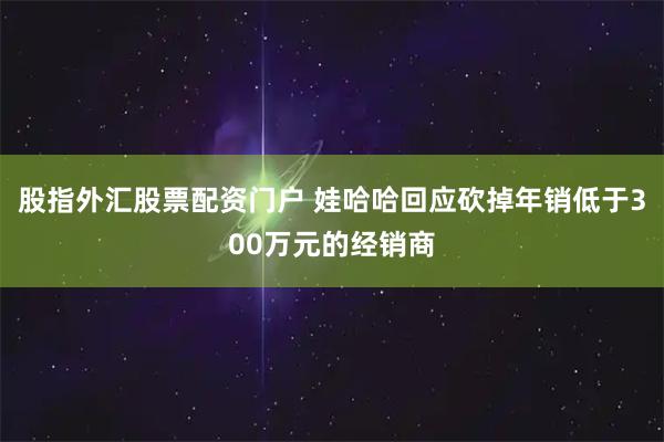 股指外汇股票配资门户 娃哈哈回应砍掉年销低于300万元的经销商