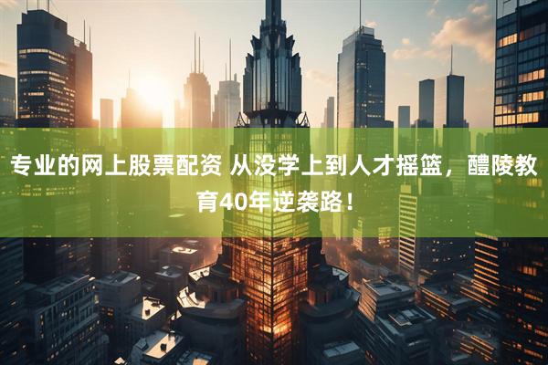专业的网上股票配资 从没学上到人才摇篮，醴陵教育40年逆袭路！