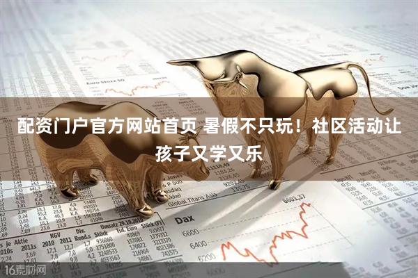 配资门户官方网站首页 暑假不只玩！社区活动让孩子又学又乐