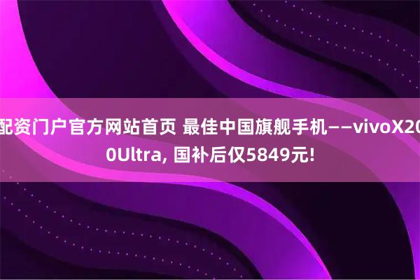 配资门户官方网站首页 最佳中国旗舰手机——vivoX200Ultra, 国补后仅5849元!