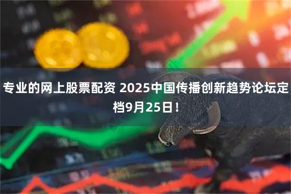 专业的网上股票配资 2025中国传播创新趋势论坛定档9月25日！