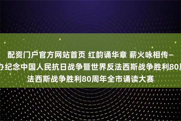 配资门户官方网站首页 红韵诵华章 薪火咏相传——“阅读北京”举办纪念中国人民抗日战争暨世界反法西斯战争胜利80周年全市诵读大赛