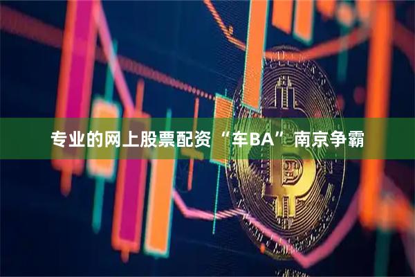 专业的网上股票配资 “车BA” 南京争霸