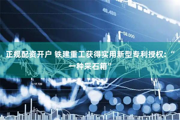正规配资开户 铁建重工获得实用新型专利授权: “一种采石箱”