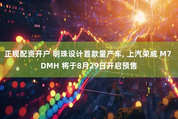 正规配资开户 明珠设计首款量产车, 上汽荣威 M7 DMH 将于8月29日开启预售