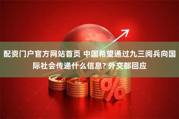 配资门户官方网站首页 中国希望通过九三阅兵向国际社会传递什么信息? 外交部回应