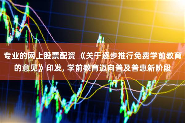 专业的网上股票配资 《关于逐步推行免费学前教育的意见》印发, 学前教育迈向普及普惠新阶段