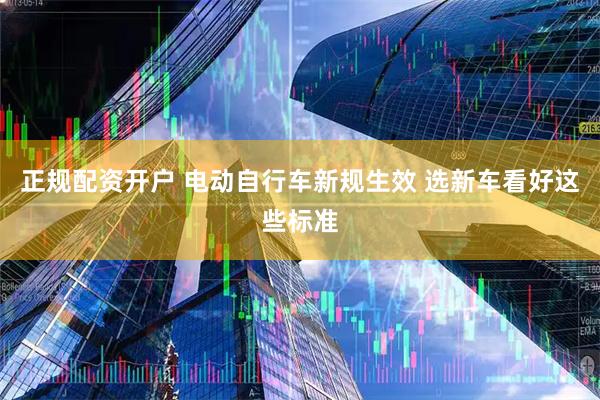 正规配资开户 电动自行车新规生效 选新车看好这些标准