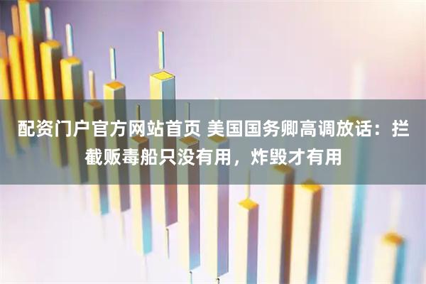 配资门户官方网站首页 美国国务卿高调放话：拦截贩毒船只没有用，炸毁才有用