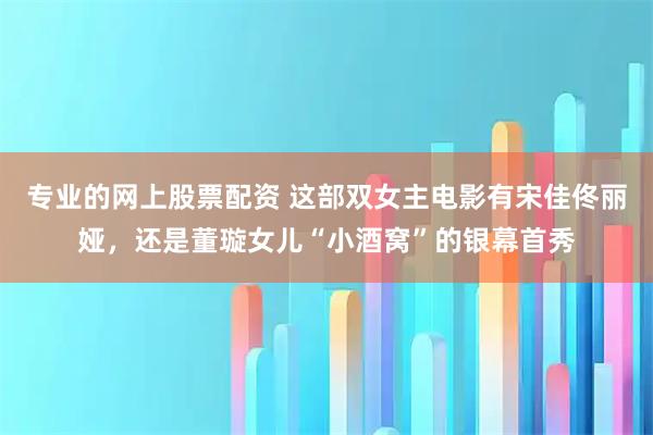 专业的网上股票配资 这部双女主电影有宋佳佟丽娅，还是董璇女儿“小酒窝”的银幕首秀