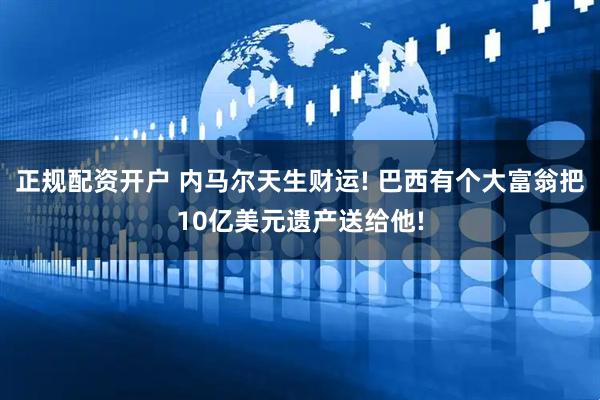 正规配资开户 内马尔天生财运! 巴西有个大富翁把10亿美元遗产送给他!