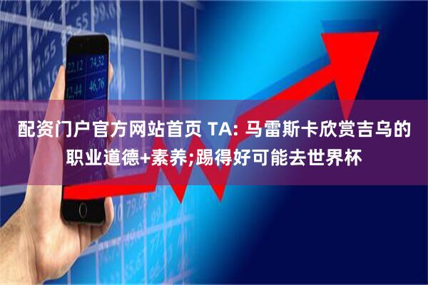 配资门户官方网站首页 TA: 马雷斯卡欣赏吉乌的职业道德+素养;踢得好可能去世界杯