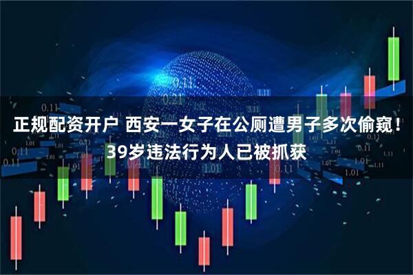 正规配资开户 西安一女子在公厕遭男子多次偷窥！39岁违法行为人已被抓获