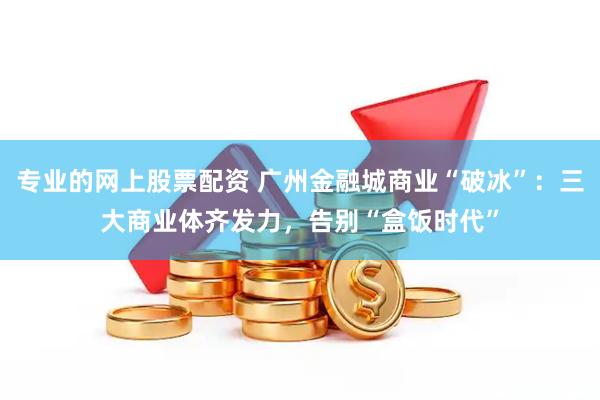 专业的网上股票配资 广州金融城商业“破冰”：三大商业体齐发力，告别“盒饭时代”