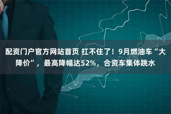 配资门户官方网站首页 扛不住了！9月燃油车“大降价”，最高降幅达52%，合资车集体跳水