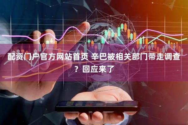 配资门户官方网站首页 辛巴被相关部门带走调查？回应来了
