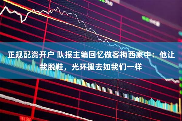 正规配资开户 队报主编回忆做客梅西家中：他让我脱鞋，光环褪去如我们一样