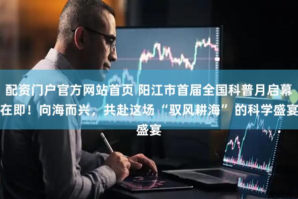 配资门户官方网站首页 阳江市首届全国科普月启幕在即！向海而兴，共赴这场 “驭风耕海” 的科学盛宴
