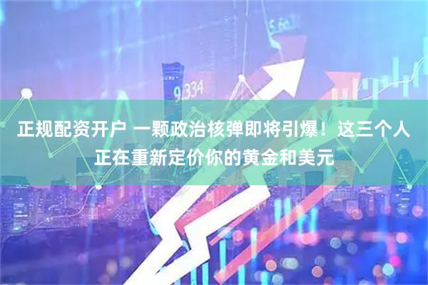 正规配资开户 一颗政治核弹即将引爆！这三个人正在重新定价你的黄金和美元