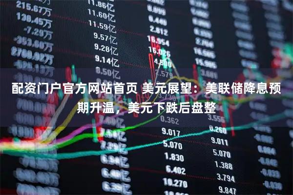 配资门户官方网站首页 美元展望：美联储降息预期升温，美元下跌后盘整