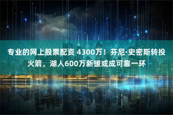 专业的网上股票配资 4300万！芬尼·史密斯转投火箭，湖人600万新援或成可靠一环