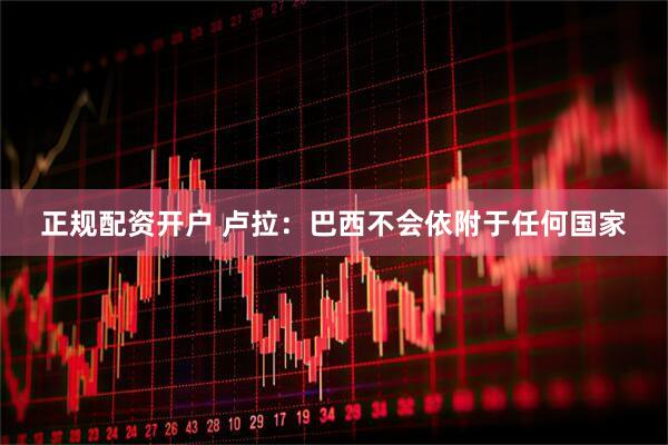 正规配资开户 卢拉：巴西不会依附于任何国家