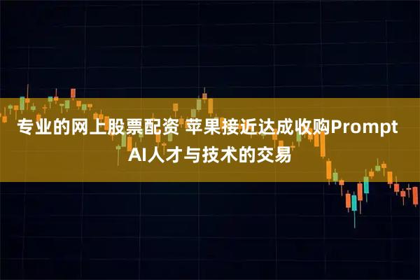 专业的网上股票配资 苹果接近达成收购Prompt AI人才与技术的交易