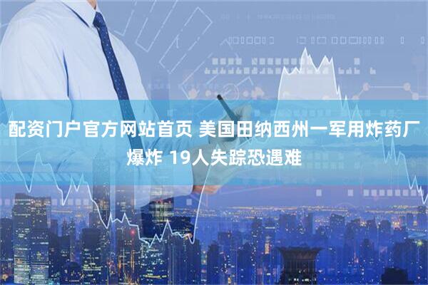 配资门户官方网站首页 美国田纳西州一军用炸药厂爆炸 19人失踪恐遇难