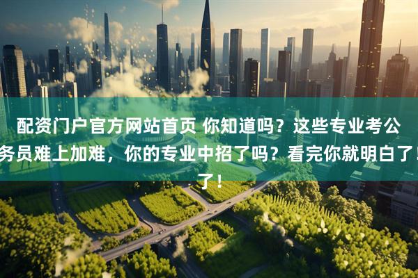 配资门户官方网站首页 你知道吗？这些专业考公务员难上加难，你的专业中招了吗？看完你就明白了！