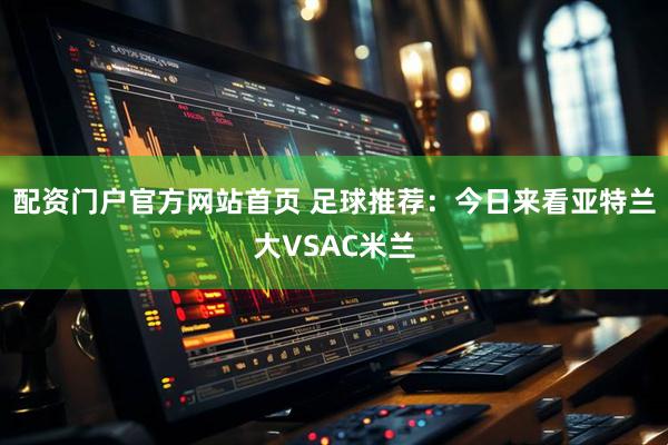 配资门户官方网站首页 足球推荐：今日来看亚特兰大VSAC米兰
