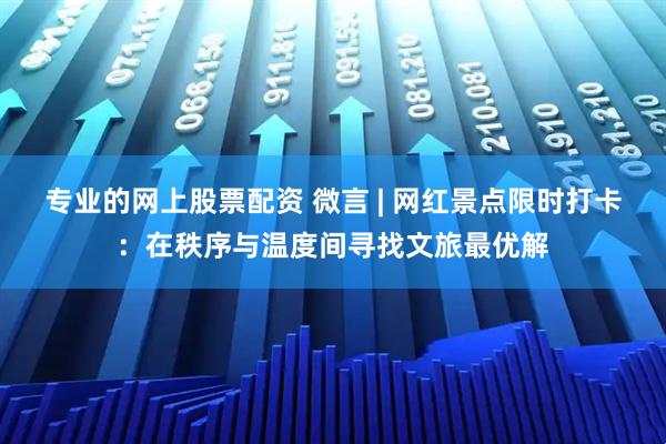 专业的网上股票配资 微言 | 网红景点限时打卡：在秩序与温度间寻找文旅最优解
