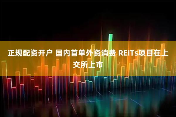 正规配资开户 国内首单外资消费 REITs项目在上交所上市
