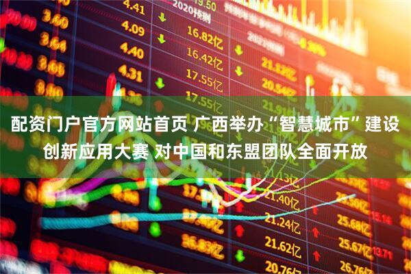 配资门户官方网站首页 广西举办“智慧城市”建设创新应用大赛 对中国和东盟团队全面开放
