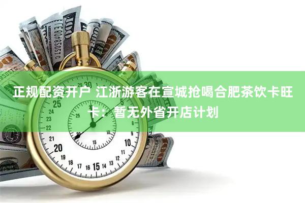 正规配资开户 江浙游客在宣城抢喝合肥茶饮卡旺卡：暂无外省开店计划