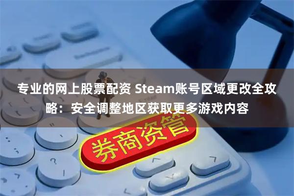 专业的网上股票配资 Steam账号区域更改全攻略：安全调整地区获取更多游戏内容