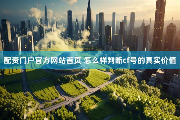 配资门户官方网站首页 怎么样判断cf号的真实价值