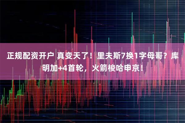 正规配资开户 真变天了！里夫斯7换1字母哥？库明加+4首轮，火箭梭哈申京！