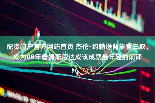 配资门户官方网站首页 杰伦-约翰逊背靠背三双，成为08年詹姆斯后达成该成就最年轻的前锋