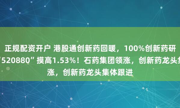 正规配资开户 港股通创新药回暖，100%创新药研发标的“520880”摸高1.53%！石药集团领涨，创新药龙头集体跟进