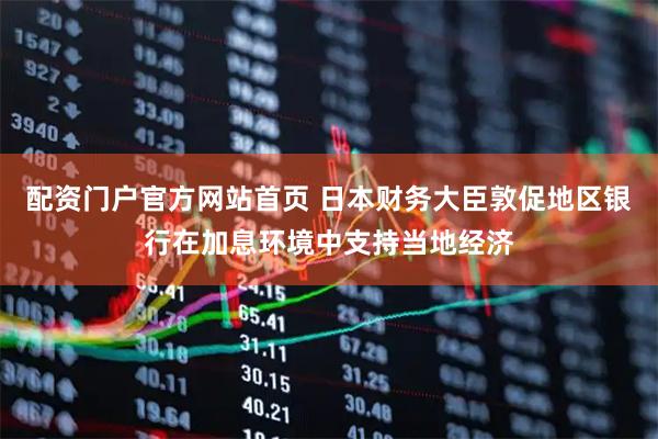 配资门户官方网站首页 日本财务大臣敦促地区银行在加息环境中支持当地经济
