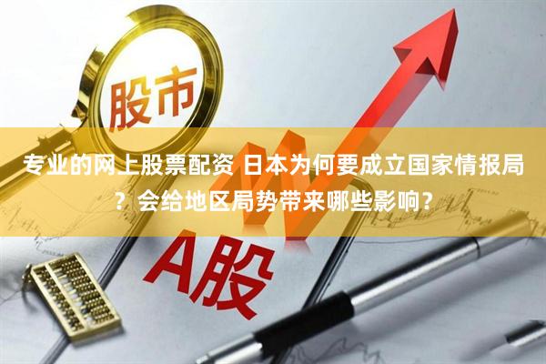 专业的网上股票配资 日本为何要成立国家情报局？会给地区局势带来哪些影响？