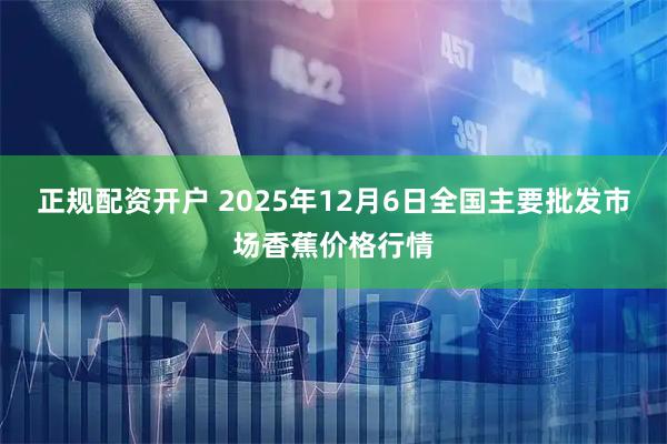 正规配资开户 2025年12月6日全国主要批发市场香蕉价格行情
