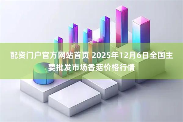 配资门户官方网站首页 2025年12月6日全国主要批发市场香菇价格行情