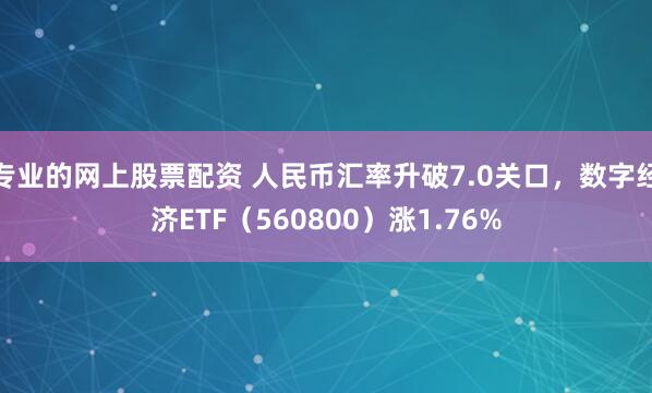 专业的网上股票配资 人民币汇率升破7.0关口，数字经济ETF（560800）涨1.76%