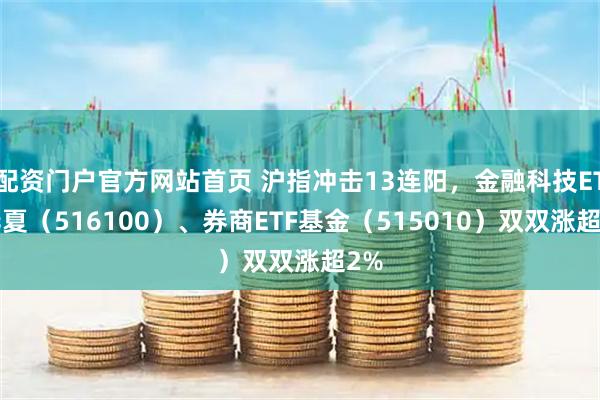 配资门户官方网站首页 沪指冲击13连阳，金融科技ETF华夏（516100）、券商ETF基金（515010）双双涨超2%