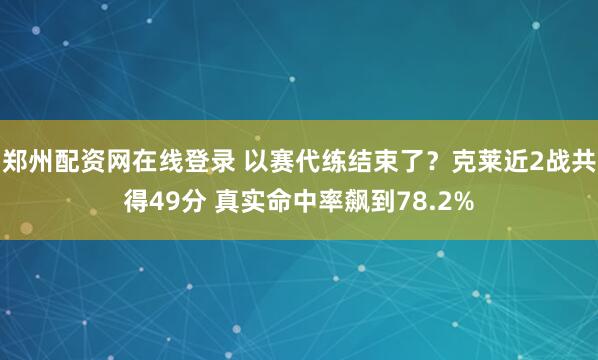 郑州配资网在线登录 以赛代练结束了？克莱近2战共得49分 真实命中率飙到78.2%